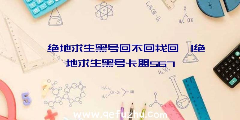 「绝地求生黑号回不回找回」|绝地求生黑号卡盟567